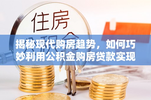 滦南揭秘现代购房趋势，如何巧妙利用公积金购房贷款实现置业梦想