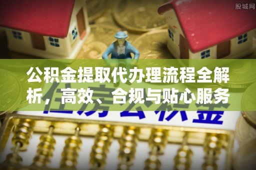 滦南公积金提取代办理流程全解析，高效、合规与贴心服务
