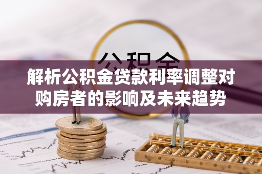 滦南解析公积金贷款利率调整对购房者的影响及未来趋势