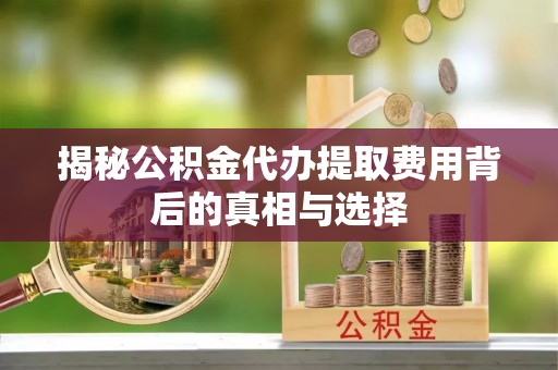 滦南揭秘公积金代办提取费用背后的真相与选择