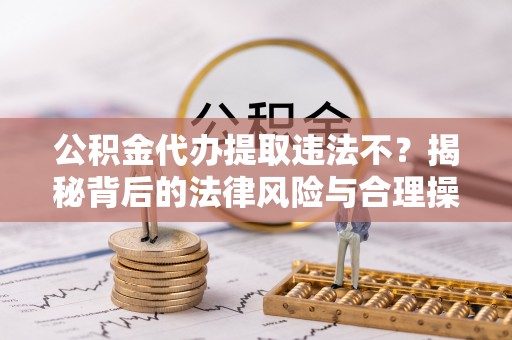 滦南公积金代办提取违法不？揭秘背后的法律风险与合理操作