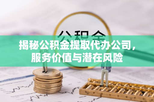 滦南揭秘公积金提取代办公司，服务价值与潜在风险