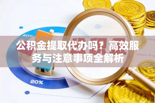 滦南公积金提取代办吗？高效服务与注意事项全解析
