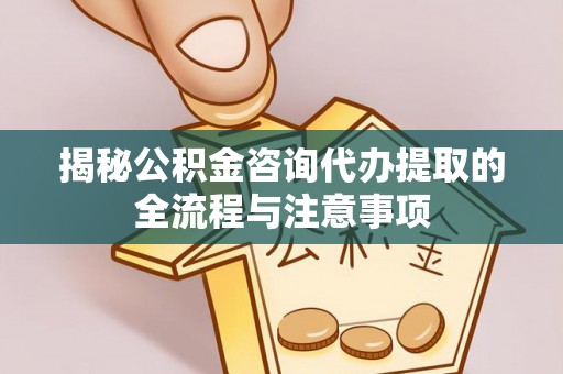 滦南揭秘公积金咨询代办提取的全流程与注意事项