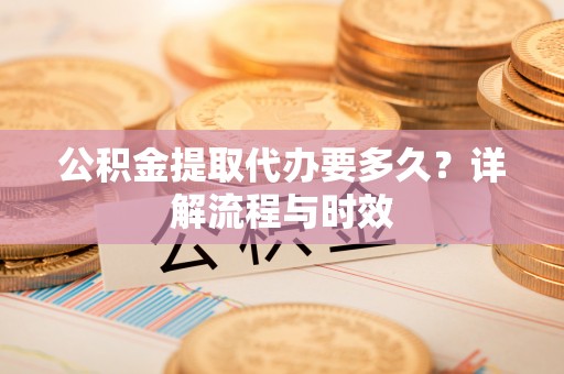 滦南公积金提取代办要多久？详解流程与时效