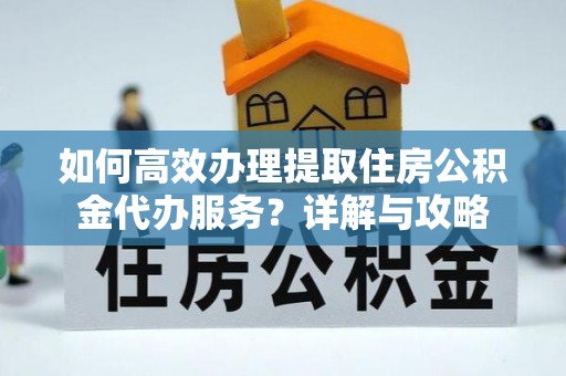 滦南如何高效办理提取住房公积金代办服务？详解与攻略