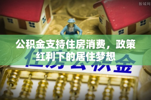 滦南公积金支持住房消费，政策红利下的居住梦想