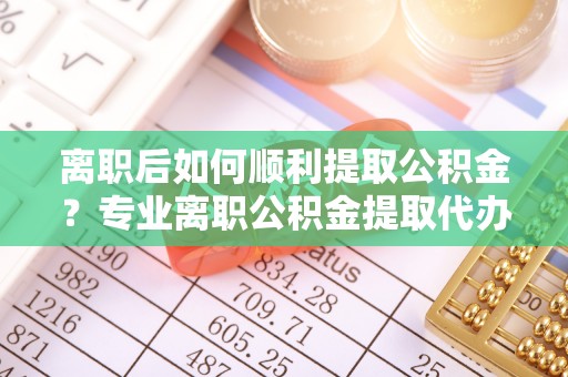 滦南离职后如何顺利提取公积金？专业离职公积金提取代办服务指南