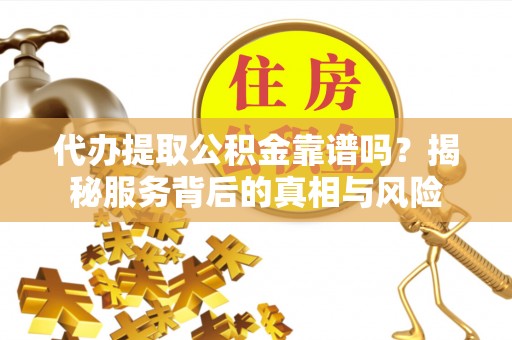 滦南代办提取公积金靠谱吗？揭秘服务背后的真相与风险