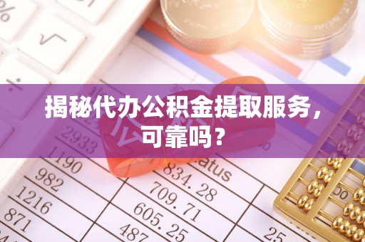 滦南揭秘代办公积金提取服务，可靠吗？