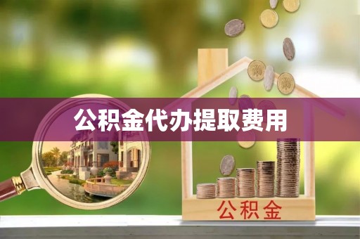 滦南公积金代办提取费用