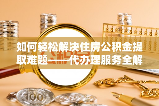 滦南如何轻松解决住房公积金提取难题——代办理服务全解析