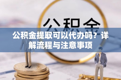滦南公积金提取可以代办吗？详解流程与注意事项