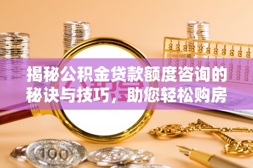 滦南揭秘公积金贷款额度咨询的秘诀与技巧，助您轻松购房！
