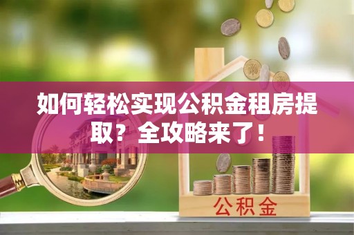 滦南如何轻松实现公积金租房提取？全攻略来了！
