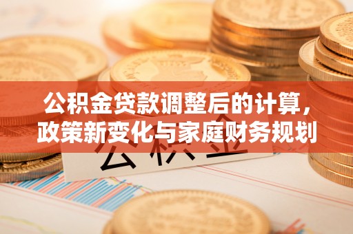 滦南公积金贷款调整后的计算，政策新变化与家庭财务规划