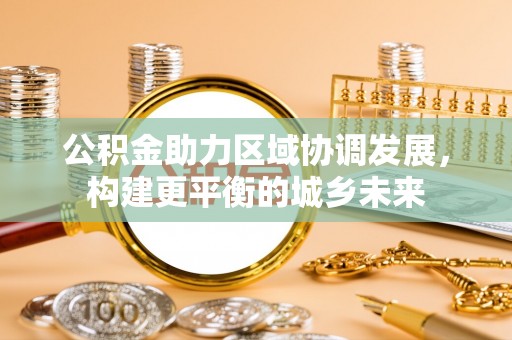 滦南公积金助力区域协调发展，构建更平衡的城乡未来