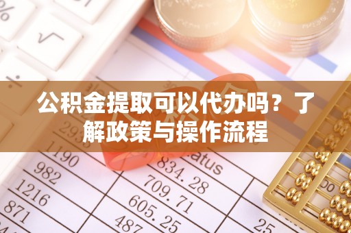 滦南公积金提取可以代办吗？了解政策与操作流程