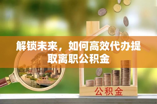 滦南解锁未来，如何高效代办提取离职公积金