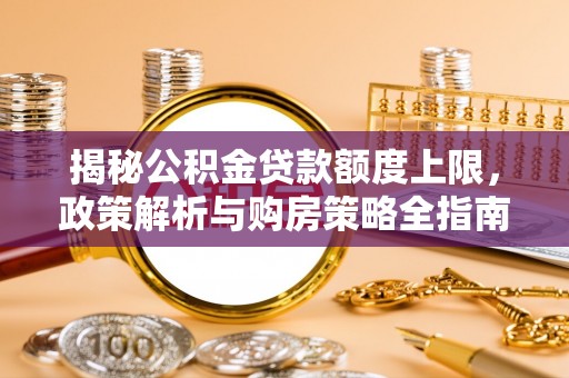 滦南揭秘公积金贷款额度上限，政策解析与购房策略全指南