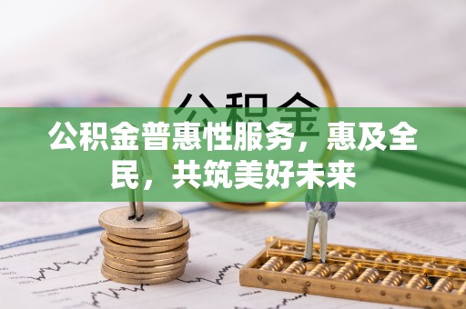 滦南公积金普惠性服务，惠及全民，共筑美好未来