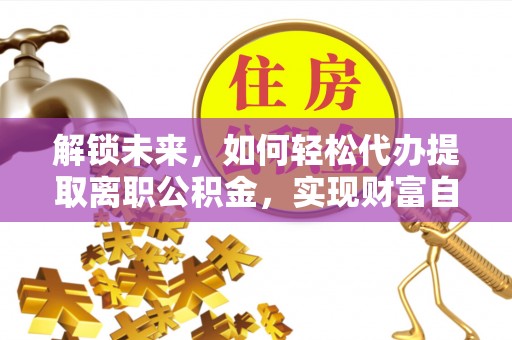 滦南解锁未来，如何轻松代办提取离职公积金，实现财富自由的第一步