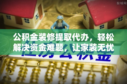 滦南公积金装修提取代办，轻松解决资金难题，让家装无忧