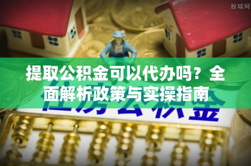 滦南提取公积金可以代办吗？全面解析政策与实操指南