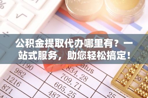 滦南公积金提取代办哪里有？一站式服务，助您轻松搞定！