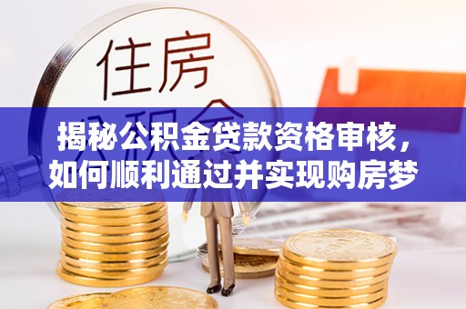 滦南揭秘公积金贷款资格审核，如何顺利通过并实现购房梦想