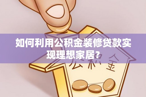 滦南如何利用公积金装修贷款实现理想家居？
