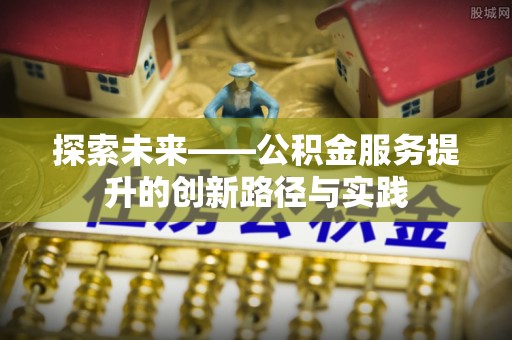 滦南探索未来——公积金服务提升的创新路径与实践