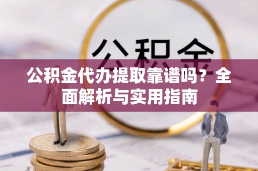 滦南公积金代办提取靠谱吗？全面解析与实用指南