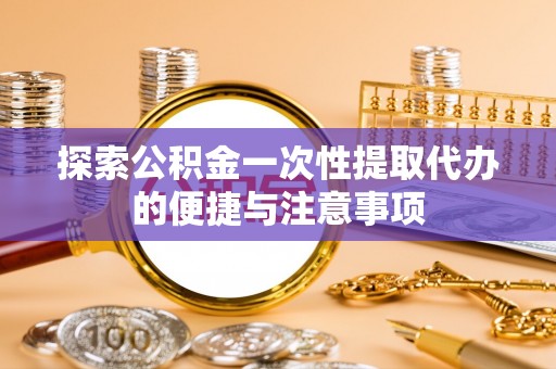 滦南探索公积金一次性提取代办的便捷与注意事项