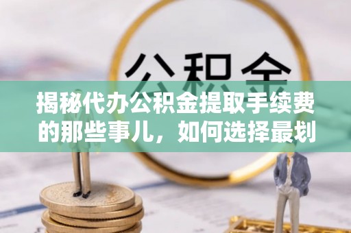 滦南揭秘代办公积金提取手续费的那些事儿，如何选择最划算的服务？