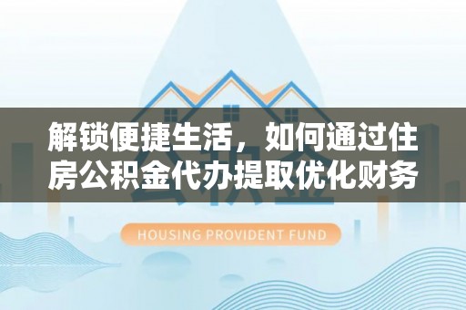 滦南解锁便捷生活，如何通过住房公积金代办提取优化财务规划