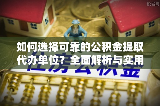 滦南如何选择可靠的公积金提取代办单位？全面解析与实用指南
