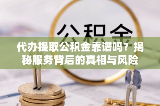 滦南代办提取公积金靠谱吗？揭秘服务背后的真相与风险