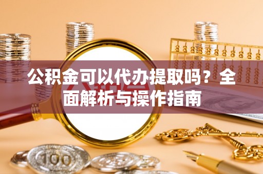 滦南公积金可以代办提取吗？全面解析与操作指南