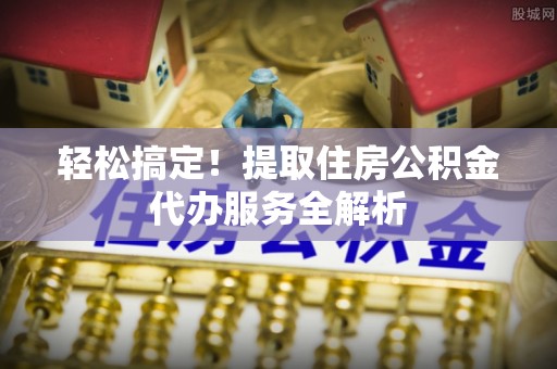 滦南轻松搞定！提取住房公积金代办服务全解析