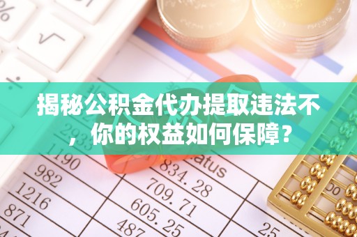 滦南揭秘公积金代办提取违法不，你的权益如何保障？